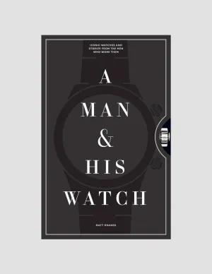 A Man & His Watch: Iconic Watches and Stories from the Men Who Wore Them